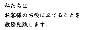 私たちはお客様のお役に立てることを最優先いたします。